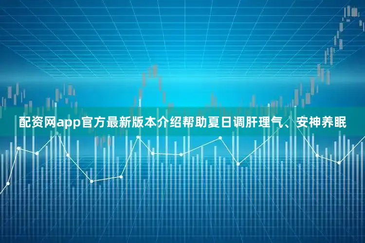 配资网app官方最新版本介绍帮助夏日调肝理气、安神养眠