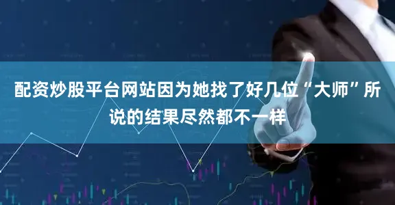 配资炒股平台网站因为她找了好几位“大师”所说的结果尽然都不一样