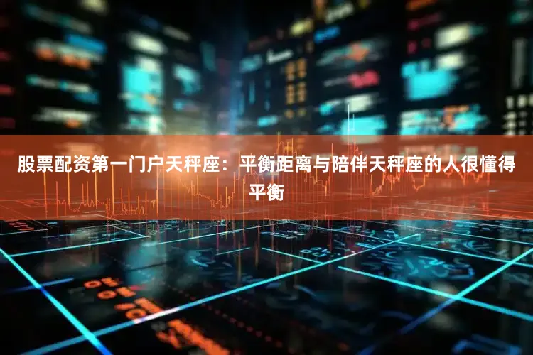 股票配资第一门户天秤座：平衡距离与陪伴天秤座的人很懂得平衡