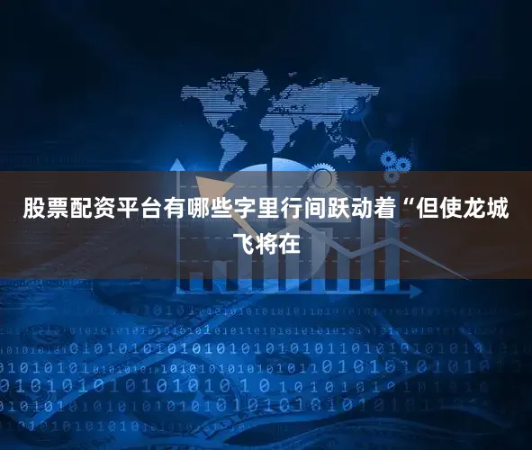 股票配资平台有哪些字里行间跃动着“但使龙城飞将在