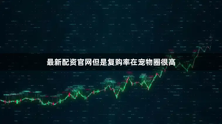 最新配资官网但是复购率在宠物圈很高