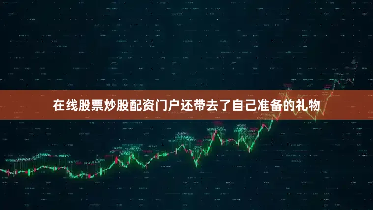 在线股票炒股配资门户还带去了自己准备的礼物