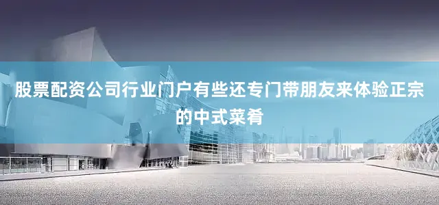 股票配资公司行业门户有些还专门带朋友来体验正宗的中式菜肴