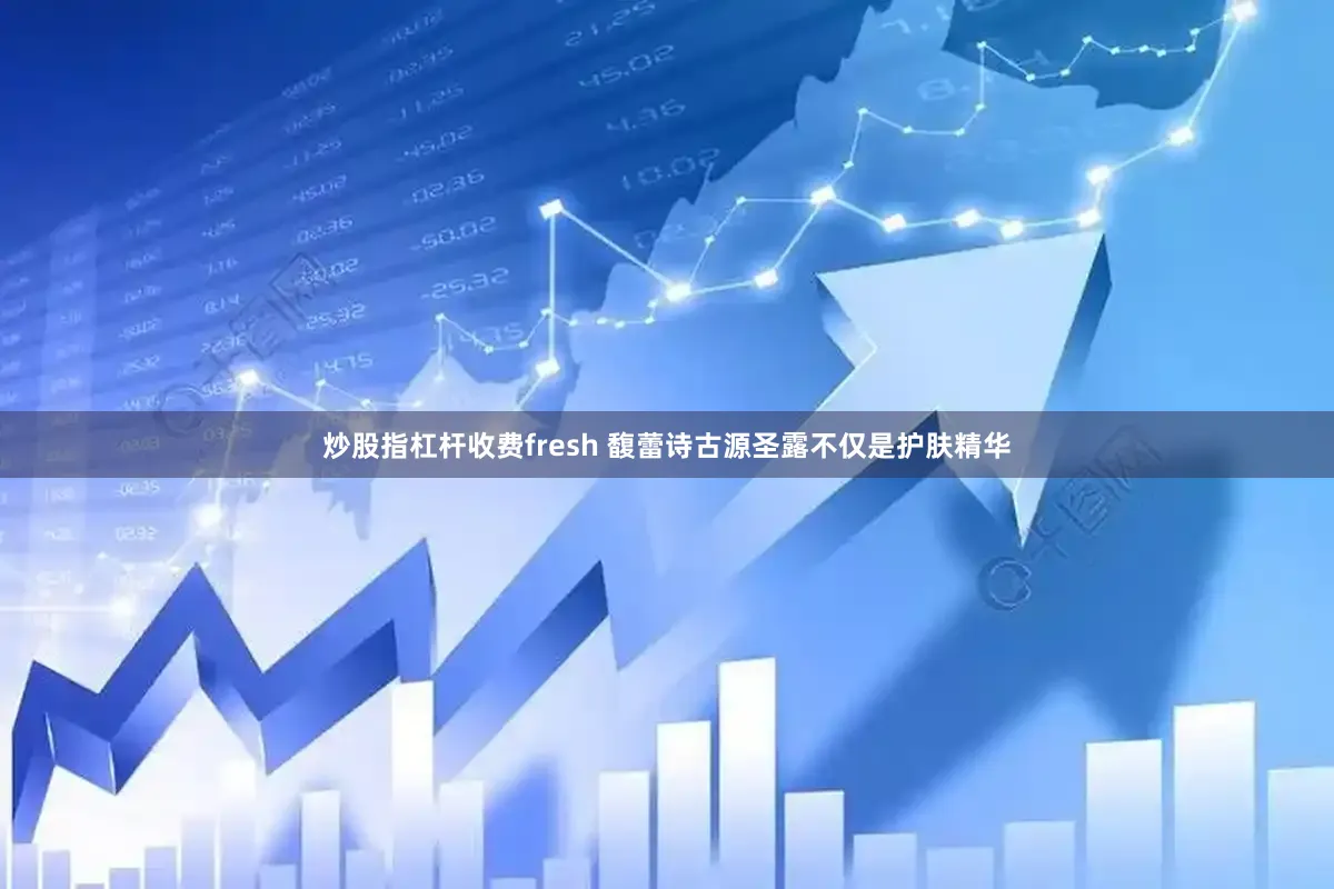 炒股指杠杆收费fresh 馥蕾诗古源圣露不仅是护肤精华