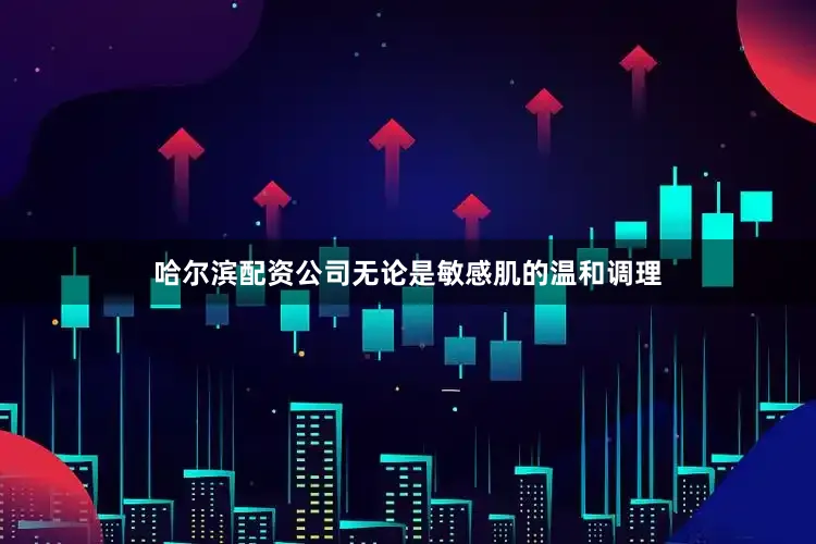 哈尔滨配资公司无论是敏感肌的温和调理