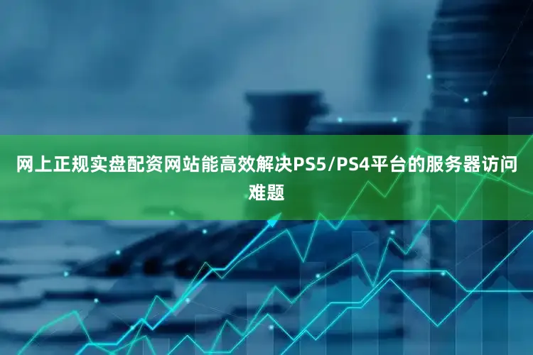 网上正规实盘配资网站能高效解决PS5/PS4平台的服务器访问难题
