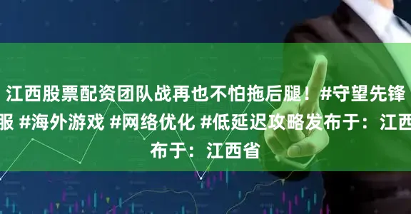 江西股票配资团队战再也不怕拖后腿！#守望先锋国服 #海外游戏 #网络优化 #低延迟攻略发布于：江西省