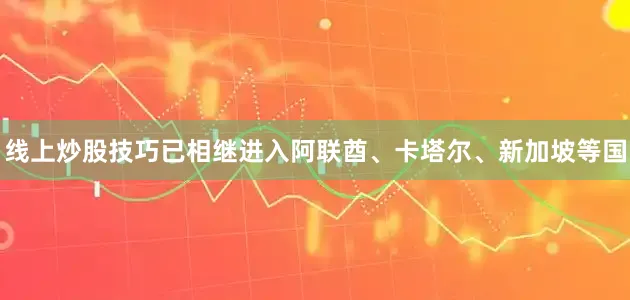 线上炒股技巧已相继进入阿联酋、卡塔尔、新加坡等国