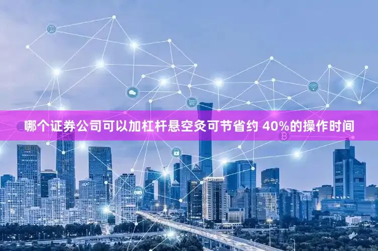 哪个证券公司可以加杠杆悬空灸可节省约 40%的操作时间