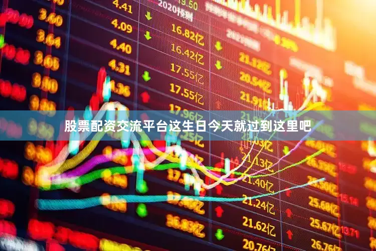 股票配资交流平台这生日今天就过到这里吧