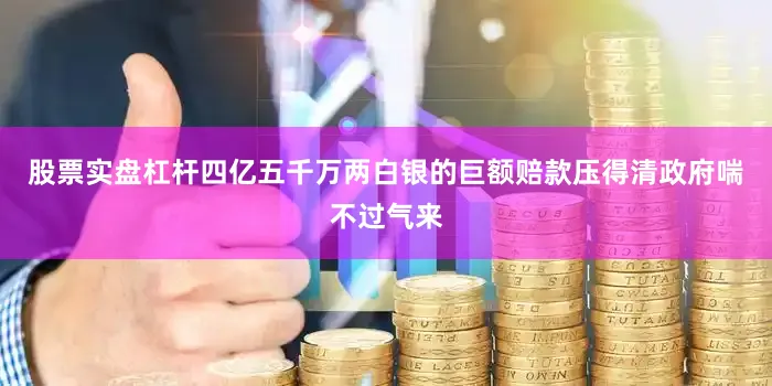 股票实盘杠杆四亿五千万两白银的巨额赔款压得清政府喘不过气来