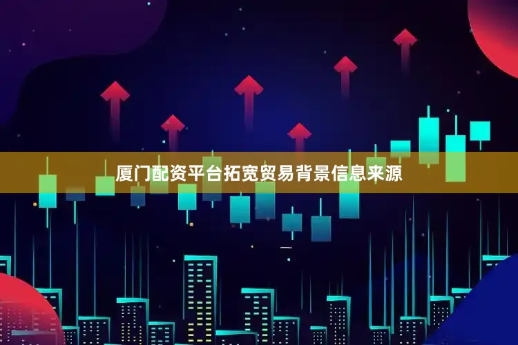 厦门配资平台拓宽贸易背景信息来源
