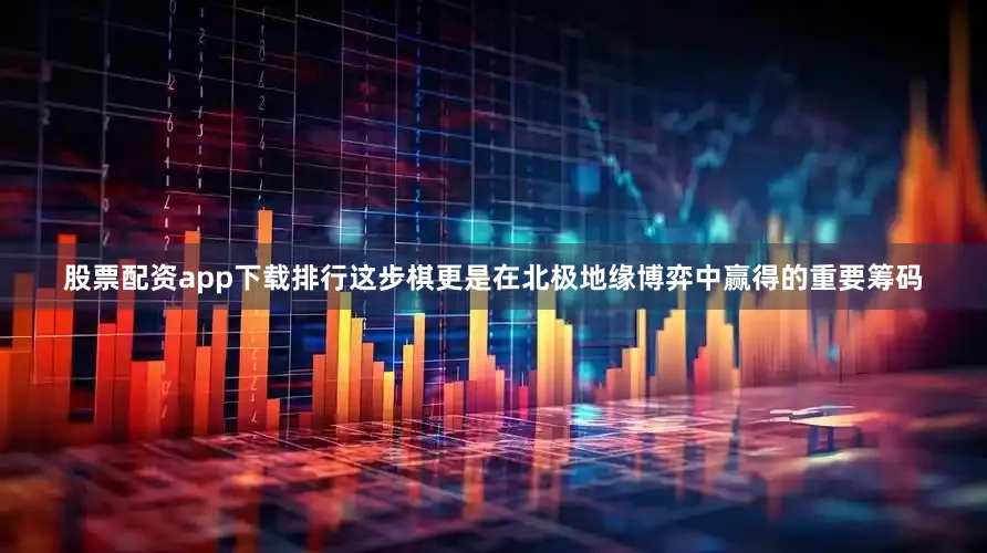 股票配资app下载排行这步棋更是在北极地缘博弈中赢得的重要筹码