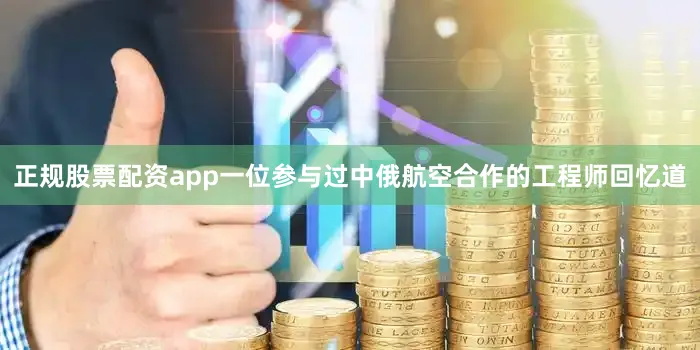 正规股票配资app一位参与过中俄航空合作的工程师回忆道