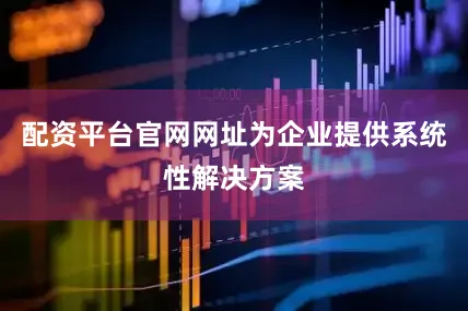 配资平台官网网址为企业提供系统性解决方案