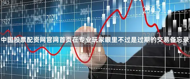 中国股票配资网官网首页在专业玩家眼里不过是过期的交易备忘录