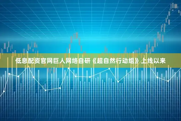 低息配资官网巨人网络自研《超自然行动组》上线以来