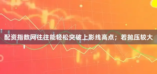 配资指数网往往能轻松突破上影线高点；若抛压较大
