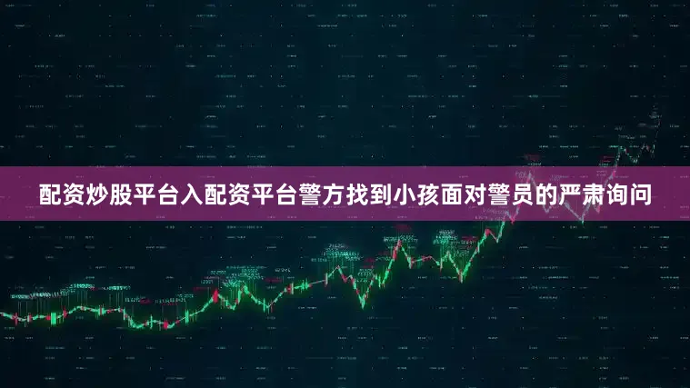 配资炒股平台入配资平台警方找到小孩面对警员的严肃询问