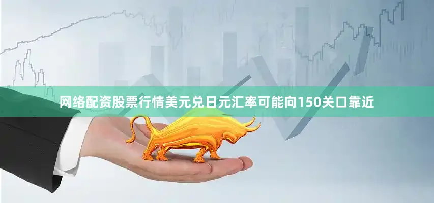 网络配资股票行情美元兑日元汇率可能向150关口靠近