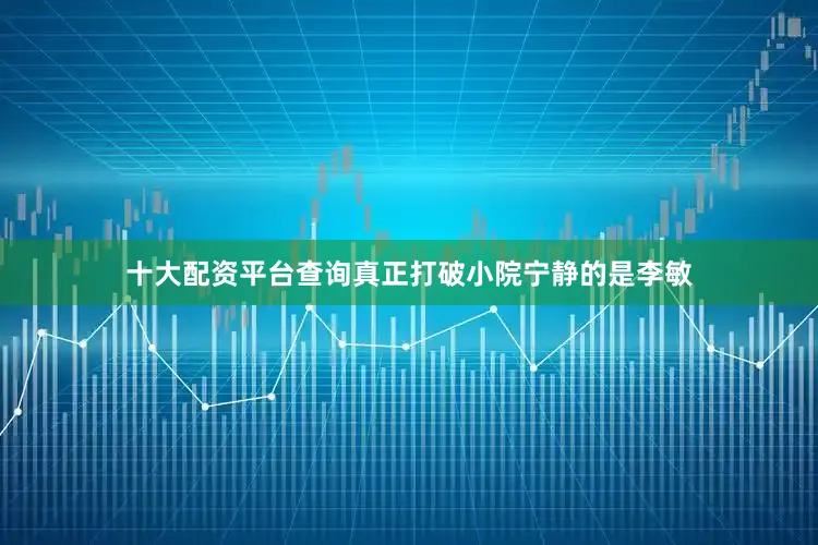 十大配资平台查询真正打破小院宁静的是李敏