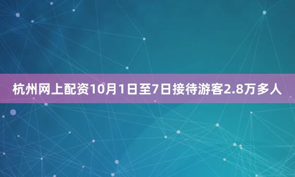 杭州网上配资10月1日至7日接待游客2.8万多人
