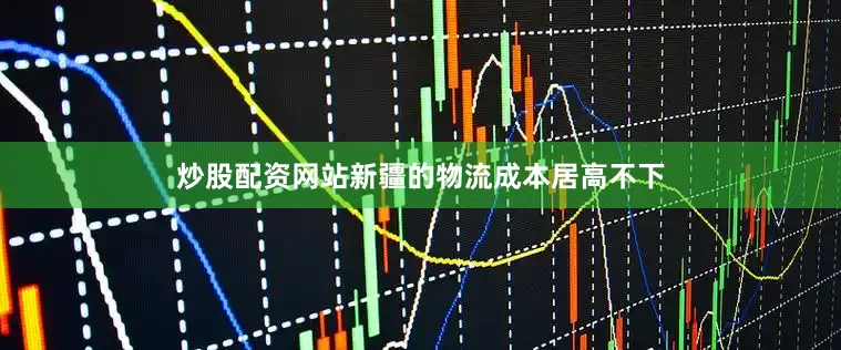 炒股配资网站新疆的物流成本居高不下