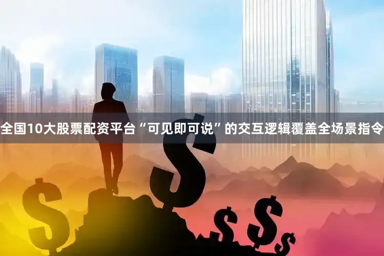 全国10大股票配资平台“可见即可说”的交互逻辑覆盖全场景指令