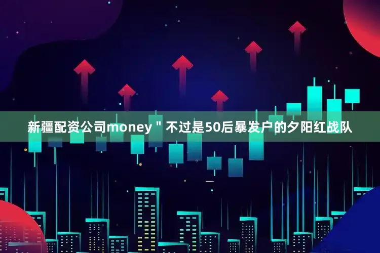 新疆配资公司money＂不过是50后暴发户的夕阳红战队