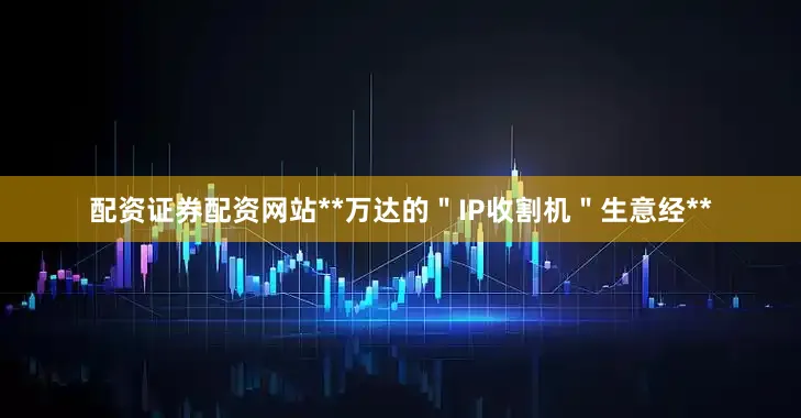 配资证券配资网站**万达的＂IP收割机＂生意经**