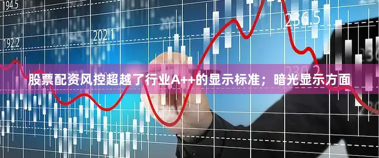 股票配资风控超越了行业A++的显示标准；暗光显示方面