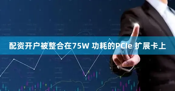 配资开户被整合在75W 功耗的PCIe 扩展卡上