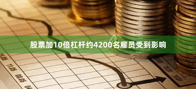 股票加10倍杠杆约4200名雇员受到影响