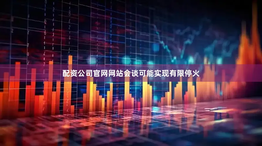 配资公司官网网站会谈可能实现有限停火