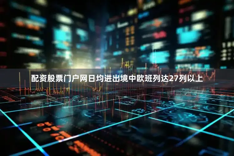 配资股票门户网日均进出境中欧班列达27列以上