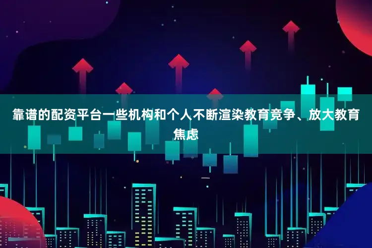 靠谱的配资平台一些机构和个人不断渲染教育竞争、放大教育焦虑